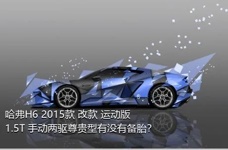 哈弗H6 2015款 改款 运动版 1.5T 手动两驱尊贵型有没有备胎？