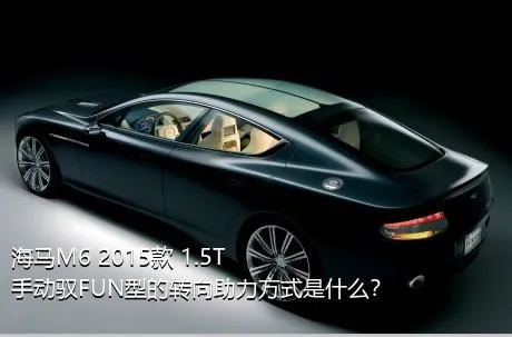 海马M6 2015款 1.5T 手动驭FUN型的转向助力方式是什么？