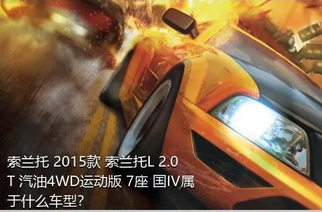 索兰托 2015款 索兰托L 2.0T 汽油4WD运动版 7座 国IV属于什么车型？