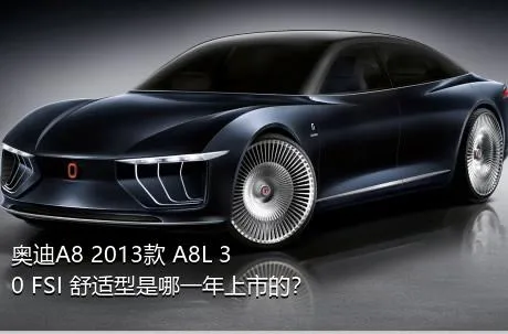 奥迪A8 2013款 A8L 30 FSI 舒适型是哪一年上市的？