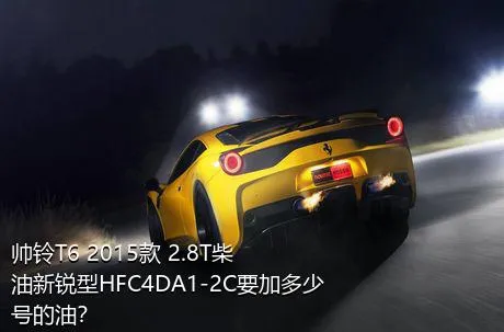 帅铃T6 2015款 2.8T柴油新锐型HFC4DA1-2C要加多少号的油？