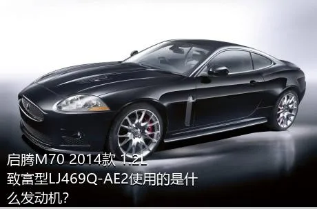 启腾M70 2014款 1.2L致富型LJ469Q-AE2使用的是什么发动机？