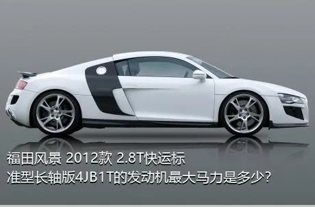 福田风景 2012款 2.8T快运标准型长轴版4JB1T的发动机最大马力是多少？