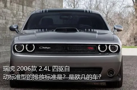 瑞虎 2006款 2.4L 四驱自动标准型的排放标准是？是欧几的车？