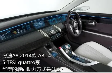 奥迪A8 2014款 A8L 45 TFSI quattro豪华型的转向助力方式是什么？