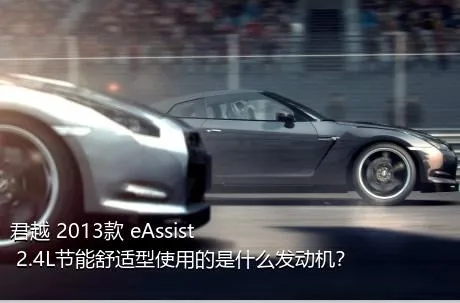 君越 2013款 eAssist 2.4L节能舒适型使用的是什么发动机？