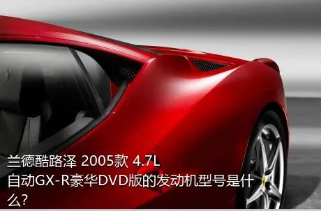 兰德酷路泽 2005款 4.7L 自动GX-R豪华DVD版的发动机型号是什么？