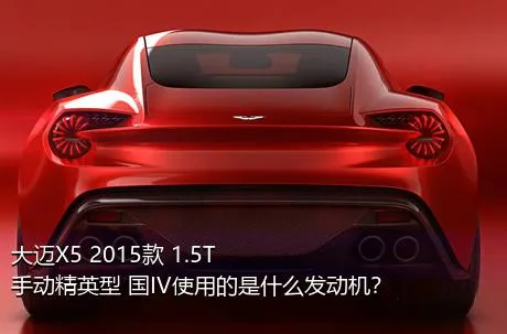 大迈X5 2015款 1.5T 手动精英型 国IV使用的是什么发动机？