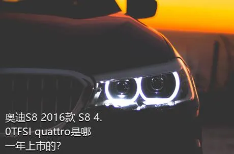 奥迪S8 2016款 S8 4.0TFSI quattro是哪一年上市的？