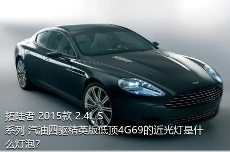 拓陆者 2015款 2.4L S系列 汽油四驱精英版低顶4G69的近光灯是什么灯泡？