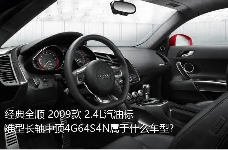 经典全顺 2009款 2.4L汽油标准型长轴中顶4G64S4N属于什么车型？