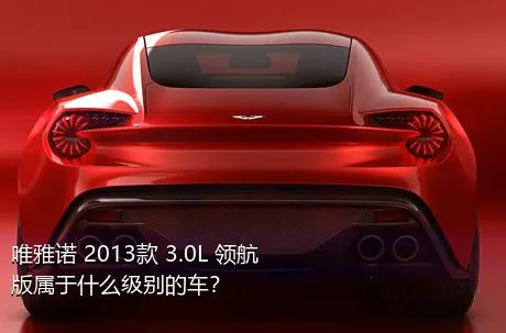 唯雅诺 2013款 3.0L 领航版属于什么级别的车？