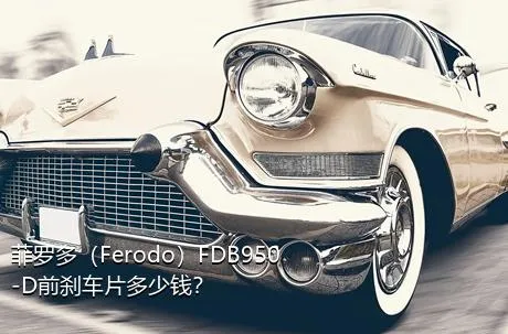 菲罗多（Ferodo）FDB950-D前刹车片多少钱？