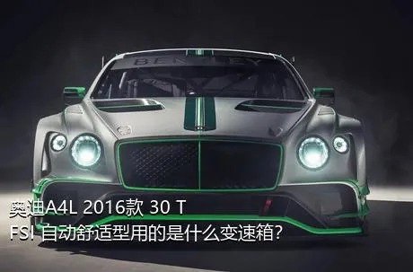 奥迪A4L 2016款 30 TFSI 自动舒适型用的是什么变速箱？