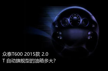 众泰T600 2015款 2.0T 自动旗舰型的油箱多大？