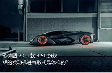 歌诗图 2011款 3.5L 旗舰版的发动机进气形式是怎样的？