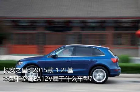 长安之星3 2015款 1.2L基本型非空调EA12V属于什么车型？