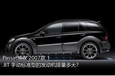 Passat领驭 2007款 1.8T 手动标准型的发动机排量多大？