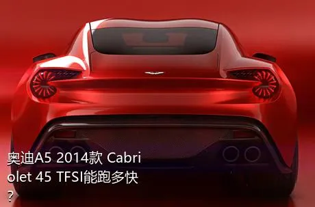 奥迪A5 2014款 Cabriolet 45 TFSI能跑多快？