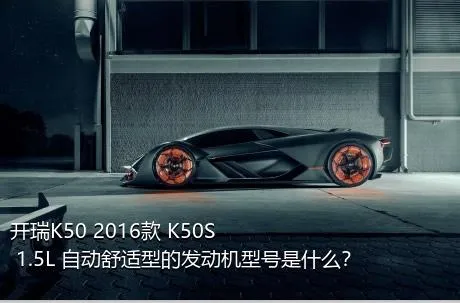 开瑞K50 2016款 K50S 1.5L 自动舒适型的发动机型号是什么？