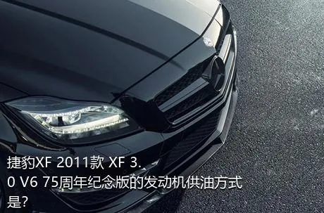 捷豹XF 2011款 XF 3.0 V6 75周年纪念版的发动机供油方式是？