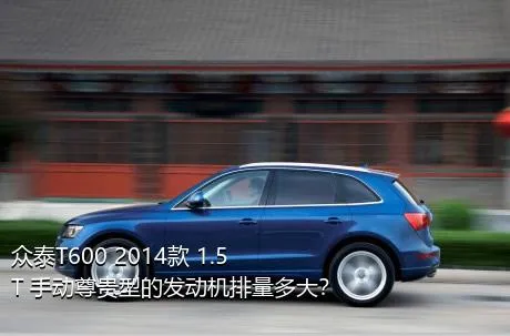 众泰T600 2014款 1.5T 手动尊贵型的发动机排量多大？