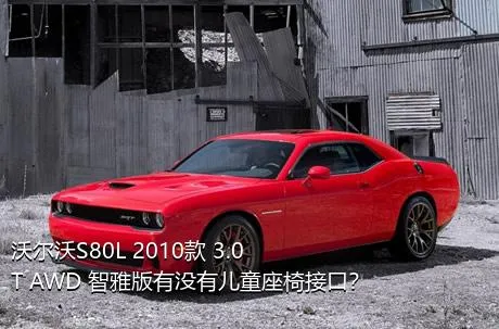 沃尔沃S80L 2010款 3.0T AWD 智雅版有没有儿童座椅接口？