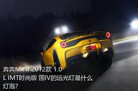 奔奔MINI 2012款 1.0L IMT时尚版 国IV的远光灯是什么灯泡？