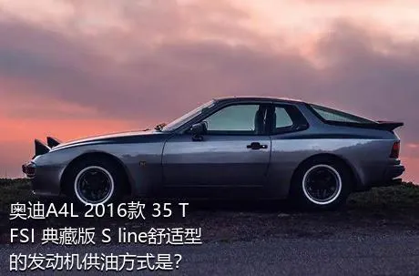 奥迪A4L 2016款 35 TFSI 典藏版 S line舒适型的发动机供油方式是？