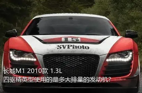 长城M1 2010款 1.3L 四驱精英型使用的是多大排量的发动机？