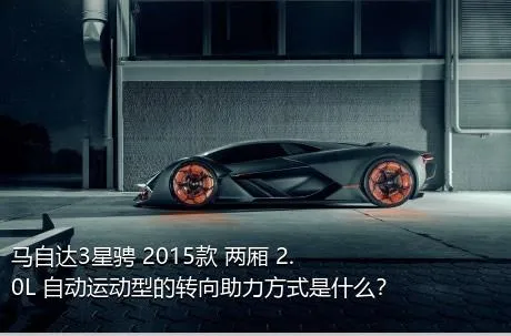 马自达3星骋 2015款 两厢 2.0L 自动运动型的转向助力方式是什么？