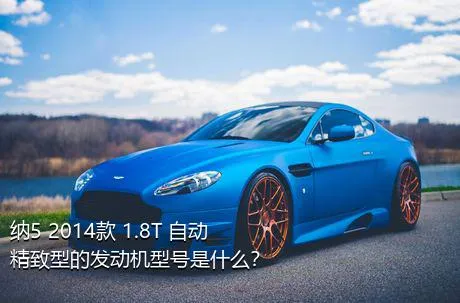 纳5 2014款 1.8T 自动精致型的发动机型号是什么？