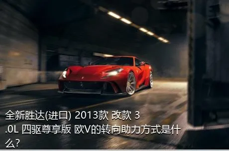 全新胜达(进口) 2013款 改款 3.0L 四驱尊享版 欧V的转向助力方式是什么？