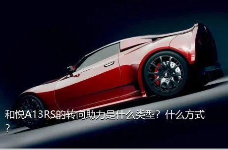 和悦A13RS的转向助力是什么类型？什么方式？