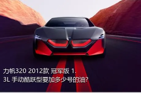 力帆320 2012款 冠军版 1.3L 手动酷跃型要加多少号的油？