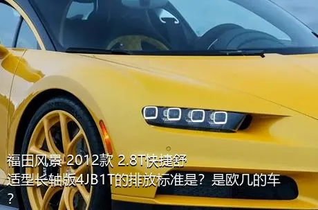 福田风景 2012款 2.8T快捷舒适型长轴版4JB1T的排放标准是？是欧几的车？