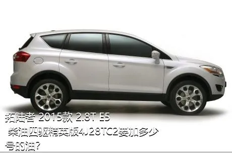 拓陆者 2015款 2.8T E5 柴油四驱精英版4J28TC2要加多少号的油？