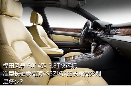 福田风景 2014款 2.8T快运标准型长轴版高顶493ZLQ4的长宽高分别是多少？