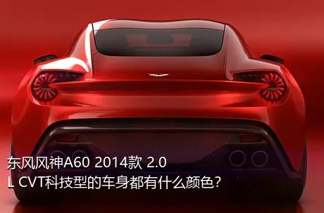 东风风神A60 2014款 2.0L CVT科技型的车身都有什么颜色？