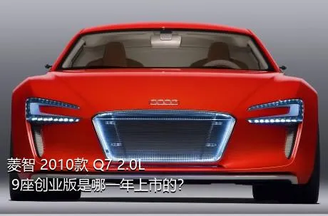 菱智 2010款 Q7 2.0L 9座创业版是哪一年上市的？