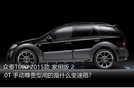 众泰T600 2015款 家用版 2.0T 手动尊贵型用的是什么变速箱？