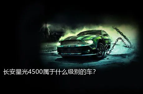 长安星光4500属于什么级别的车？