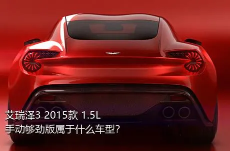 艾瑞泽3 2015款 1.5L 手动够劲版属于什么车型？