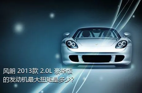 风朗 2013款 2.0L 豪华版的发动机最大扭矩是多少？