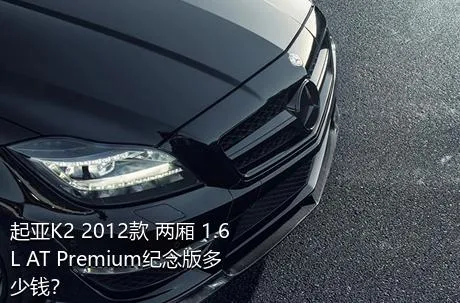 起亚K2 2012款 两厢 1.6L AT Premium纪念版多少钱？