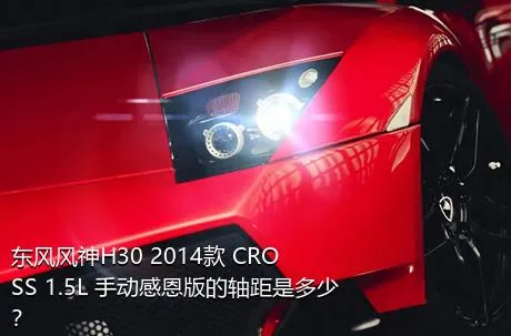 东风风神H30 2014款 CROSS 1.5L 手动感恩版的轴距是多少？