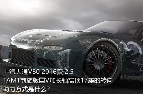 上汽大通V80 2016款 2.5TAMT商旅版国V加长轴高顶17座的转向助力方式是什么？