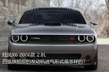 陆风X6 2006款 2.8L 四驱旗舰版的发动机进气形式是怎样的？