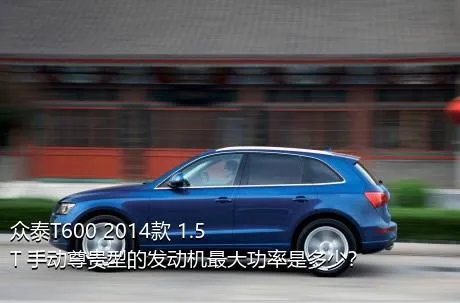 众泰T600 2014款 1.5T 手动尊贵型的发动机最大功率是多少？