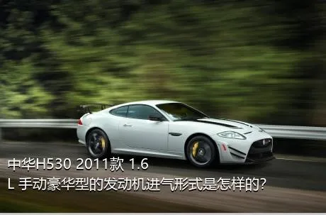 中华H530 2011款 1.6L 手动豪华型的发动机进气形式是怎样的？